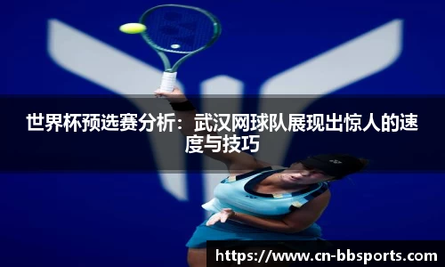 世界杯预选赛分析：武汉网球队展现出惊人的速度与技巧